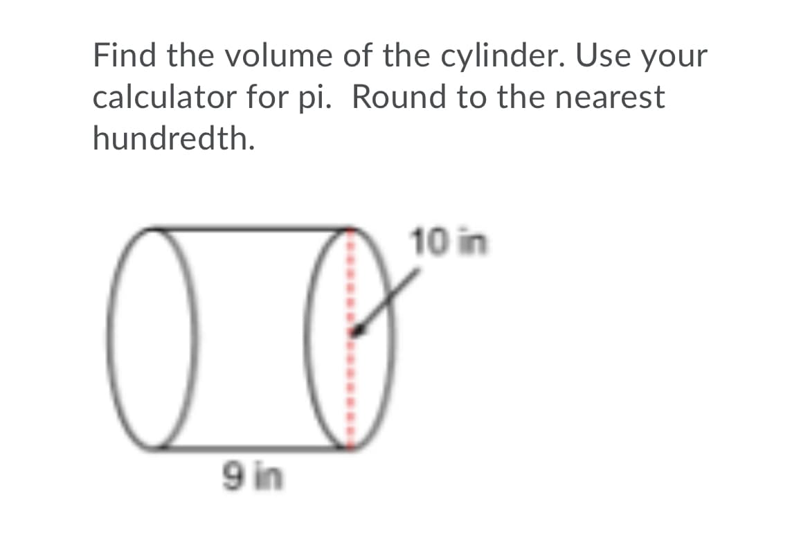 Find the volume of the cylinder. Use your
calculator for pi. Round to the nearest
hundredth.
10 in
9 in
