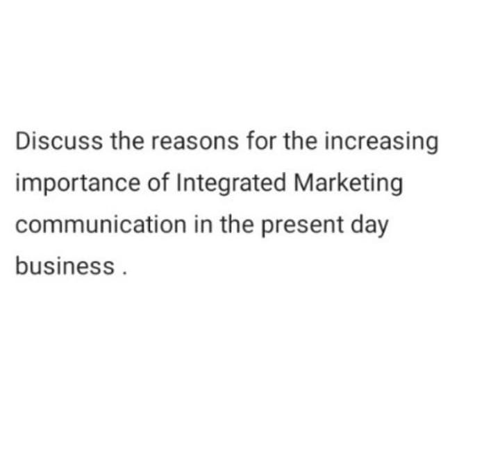 Discuss the reasons for the increasing
importance of Integrated Marketing
communication in the present day
business.
