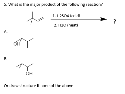5. What is the major product of the following reaction?
to
1. H2SO4 (cold)
2. H2O (heat)
A.
OH
ÓH
Or draw structure if none of the above
B.
