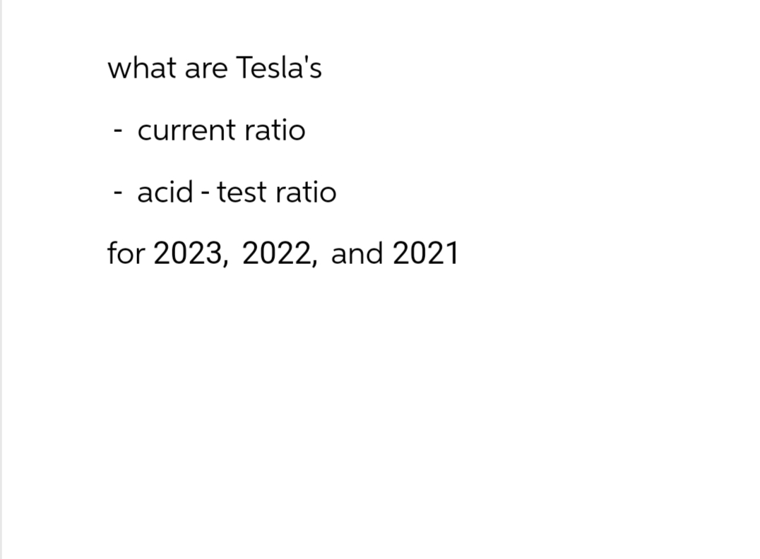 what are Tesla's
current ratio
- acid - test ratio
for 2023, 2022, and 2021