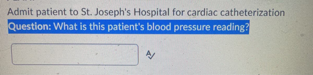 Admit patient to St. Joseph's Hospital for cardiac catheterization
Question: What is this patient's blood pressure reading?
A