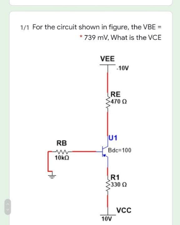 1/1 For the circuit shown in figure, the VBE =
* 739 mV, What is the VCE
VEE
-10V
RE
$470 Q
U1
RB
Bdc-100
R1
S3300
Vc
10V
