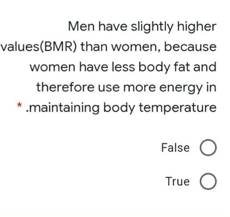 Men have slightly higher
values(BMR) than women, because
women have less body fat and
therefore use more energy in
* .maintaining body temperature
False
True
