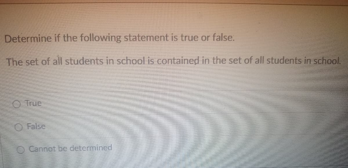 Determine if the following statement is true or false.
The set of all students in school is contained in the set of all students in school.
True
False
Cannot be determined