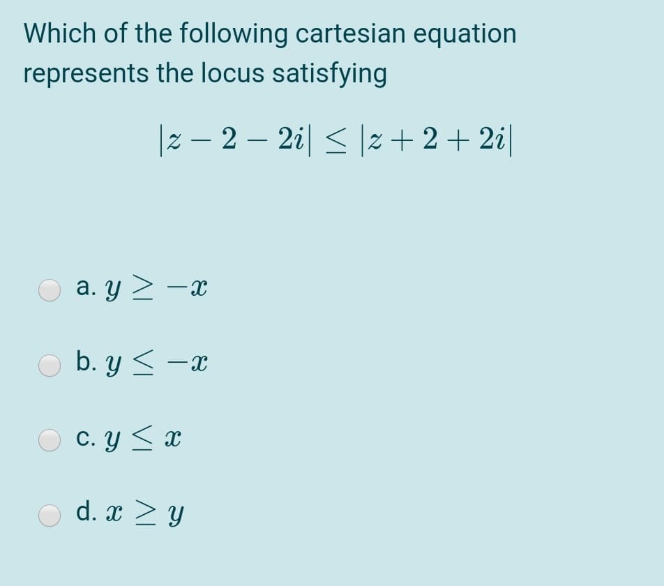 Which of the following cartesian equation
represents the locus satisfying
|z – 2 – 2i| < |z+2+ 2i|
-
-
O a. y > -x
O b. y < -x
O c. y <x
d. x > Y
