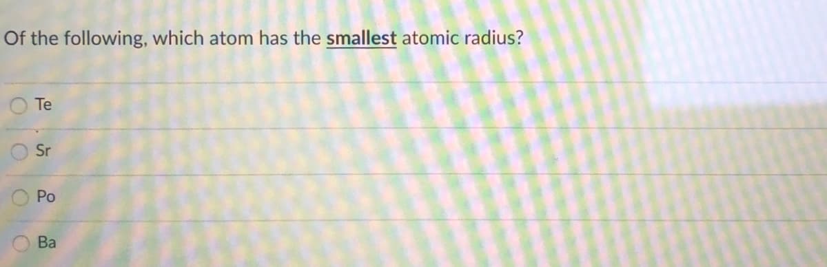 Of the following, which atom has the smallest atomic radius?
Te
Sr
Po
Ba
