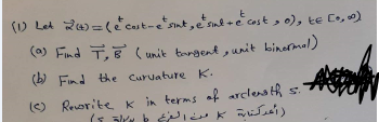 (U Let 2=( cast-e'snt,snd - cast , o), te Co, »)
(a) Find T, Cunik tangent ,unit binermal)
() Find the Curuature K.
(O Reuorite kin terms af arclensth s.
