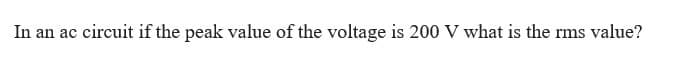 In an ac circuit if the peak value of the voltage is 200 V what is the rms value?