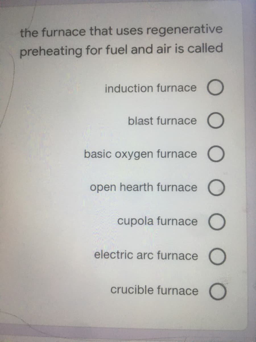 the furnace that uses regenerative
preheating for fuel and air is called
induction furnace O
blast furnace O
basic oxygen furnace O
open hearth furnace O
cupola furnace O
electric arc furnace O
crucible furnace O
