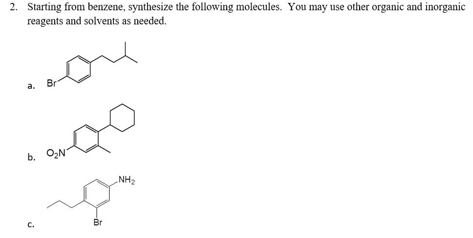 2. Starting from benzene, synthesize the following molecules. You may use other organic and inorganic
reagents and solvents as needed.
ore
В
a.
b.
O2N
NH2
С.
Br
