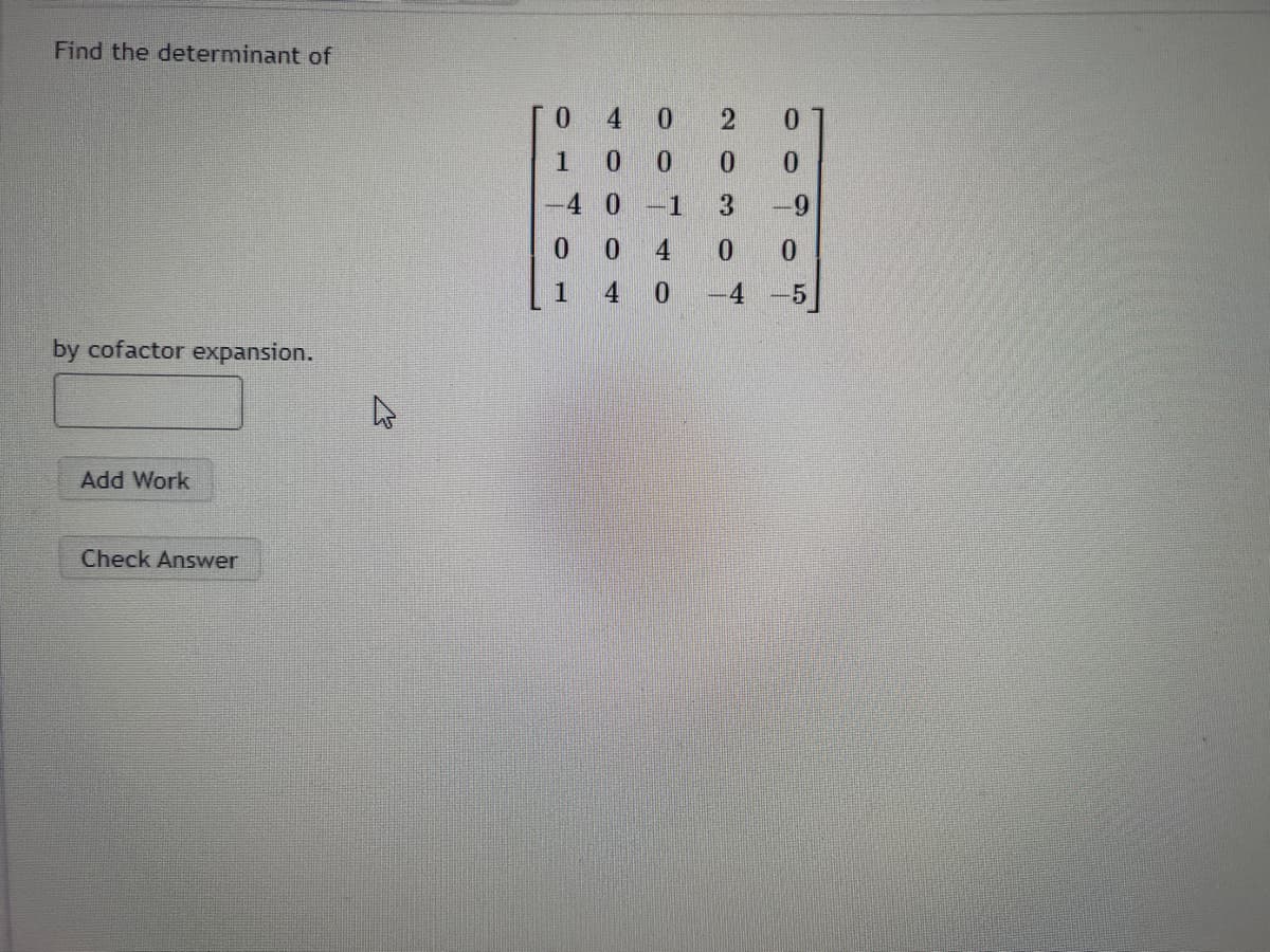 Find the determinant of
by cofactor expansion.
Add Work
Check Answer
040
0
4 0 -1
4
4 0
000
0
1
2 0
0 0
3 -9
0 0
-4-5