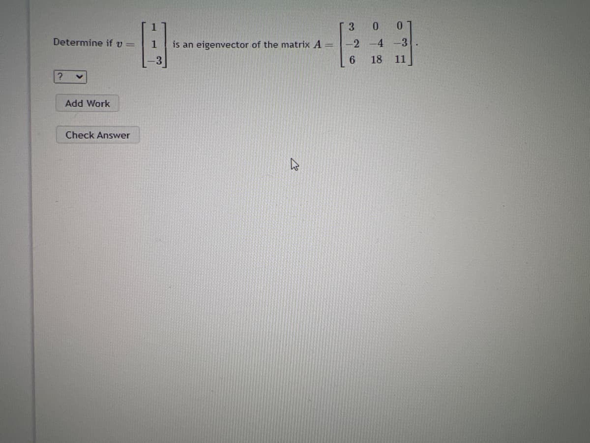 Determine if v =
?
Add Work
Check Answer
B-
1 is an eigenvector of the matrix A =
[30 0
-2 -4 -3
6
11
48
18