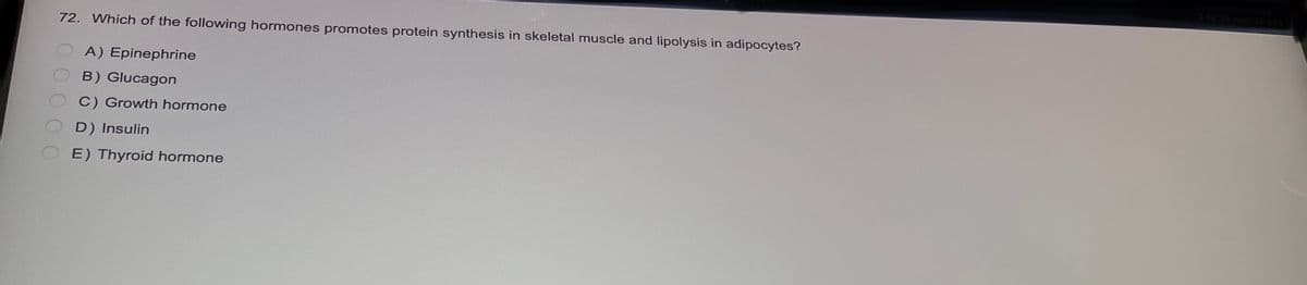 72. Which of the following hormones promotes protein synthesis in skeletal muscle and lipolysis in adipocytes?
A) Epinephrine
B) Glucagon
C) Growth hormone
D) Insulin
E) Thyroid hormone