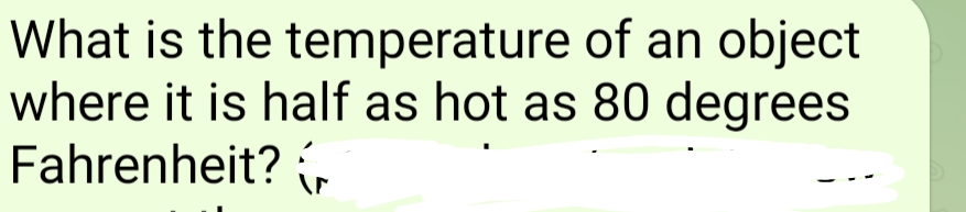 What is the temperature of an object
where it is half as hot as 80 degrees
Fahrenheit?