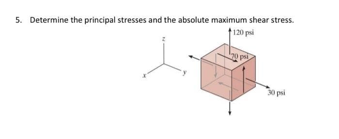 5. Determine the principal stresses and the absolute maximum shear stress.
120 psi
70 psi
30 psi