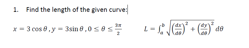 1. Find the length of the given curve:
3π
x = 3 cos 0, y = 3sin 0,0 ≤ 0 <
2
L
=
So √
dx
dᎾ .
2
+
2
dy
(dv)² do