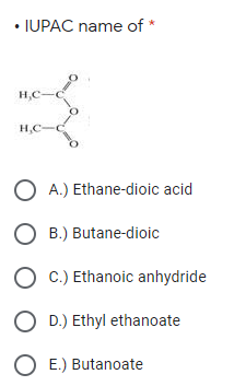 • IUPAC name of *
H,C-
H,C-
O A.) Ethane-dioic acid
O B.) Butane-dioic
O C.) Ethanoic anhydride
O D.) Ethyl ethanoate
O E.) Butanoate
