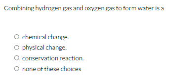 Combining hydrogen gas and oxygen gas to form water is a
O chemical change.
O physical change.
conservation reaction.
O none of these choices
