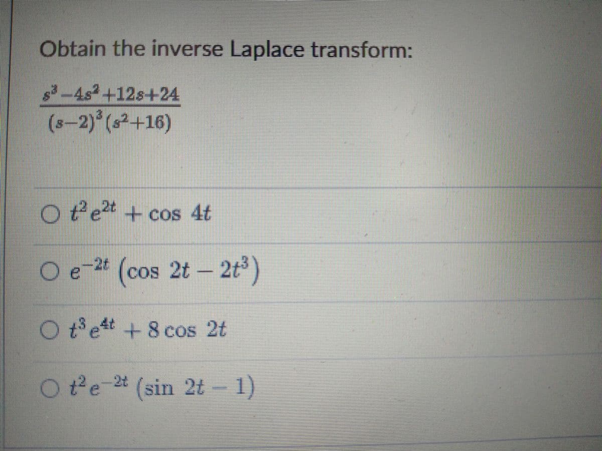 Obtain the inverse Laplace transform:
-4s +12s+24
(s-2)°(s²+16)
Ote + cos 4t
2t
Oe
O e-24 (cos 2t - 2t³)
cOS
Otet +8 cos 2t
Ote-2t - 1)
(sin 2t
1)
