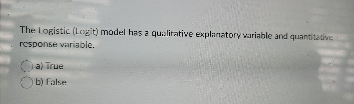 The Logistic (Logit) model has a qualitative explanatory variable and quantitative
response variable.
a) True
b) False