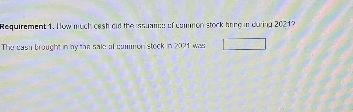 Requirement 1. How much cash did the issuance of common stock bring in during 2021?
The cash brought in by the sale of common stock in 2021 was