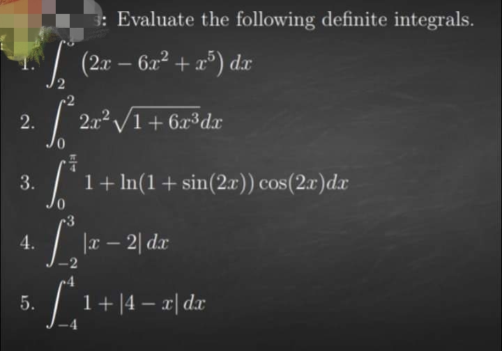 3: Evaluate the following definite integrals.
| (2x – 62² + x") dx
2
2.
2.x2 V1+ 6x³dx
3.
1+ In(1+ sin(2r)) cos(2x)dx
3
4.
|x – 2| dx
5.
1+|4 – x| dx

