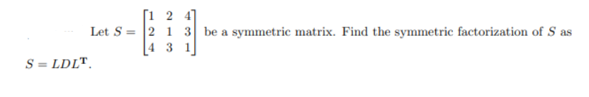[1 2 4]
Let S = |2 1 3 be a symmetric matrix. Find the symmetric factorization of S as
4 3 1
S = LDLT.
