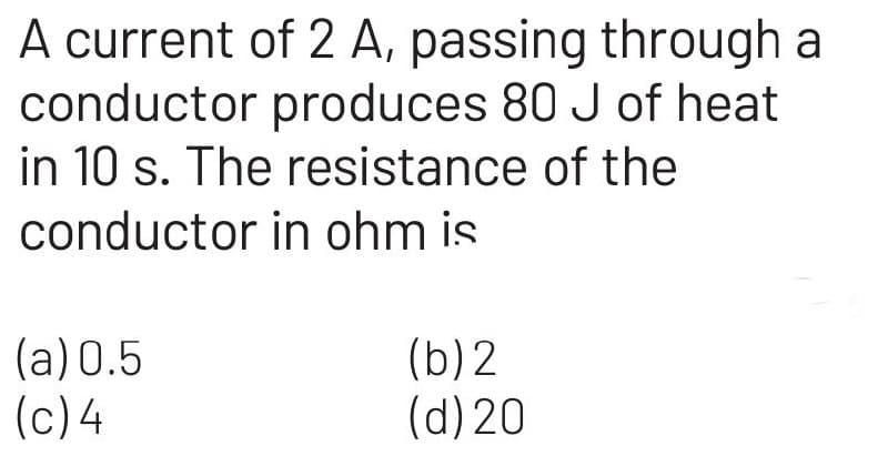 A current of 2 A, passing through a
conductor produces 80 J of heat
in 10 s. The resistance of the
conductor in ohm is
(a) 0.5
(c) 4
(b) 2
(d) 20