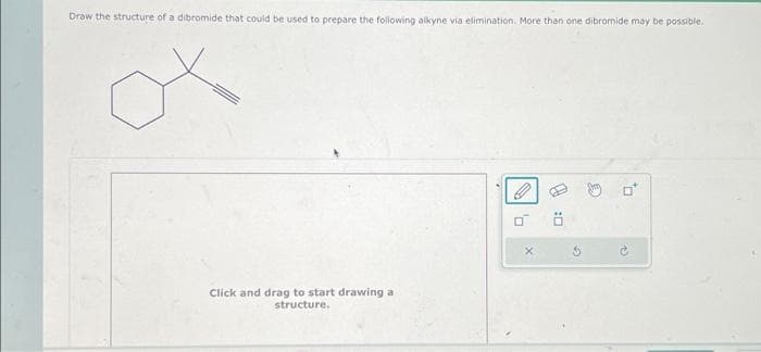 Draw the structure of a dibromide that could be used to prepare the following alkyne via elimination. More than one dibromide may be possible.
Click and drag to start drawing a
structure.
O
0
X
0:0
G
C
0
(2)