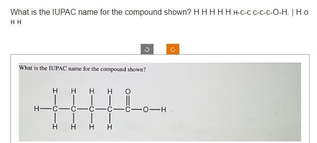 What is the IUPAC name for the compound shown? H HH H H H-C-C C-C-C-O-H. | Ho
НН
What is the IUPAC name for the compound shown?
HHHHO
T
н-c-c-c-c- -C-O-H.
Н
H
С
H