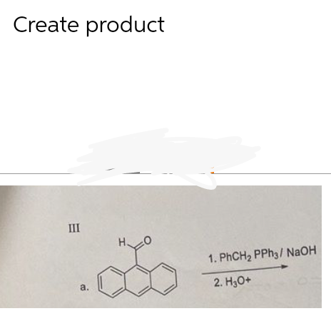 Create product
III
a.
H
1. PhCH2 PPh3/ NaOH
2. H3O+