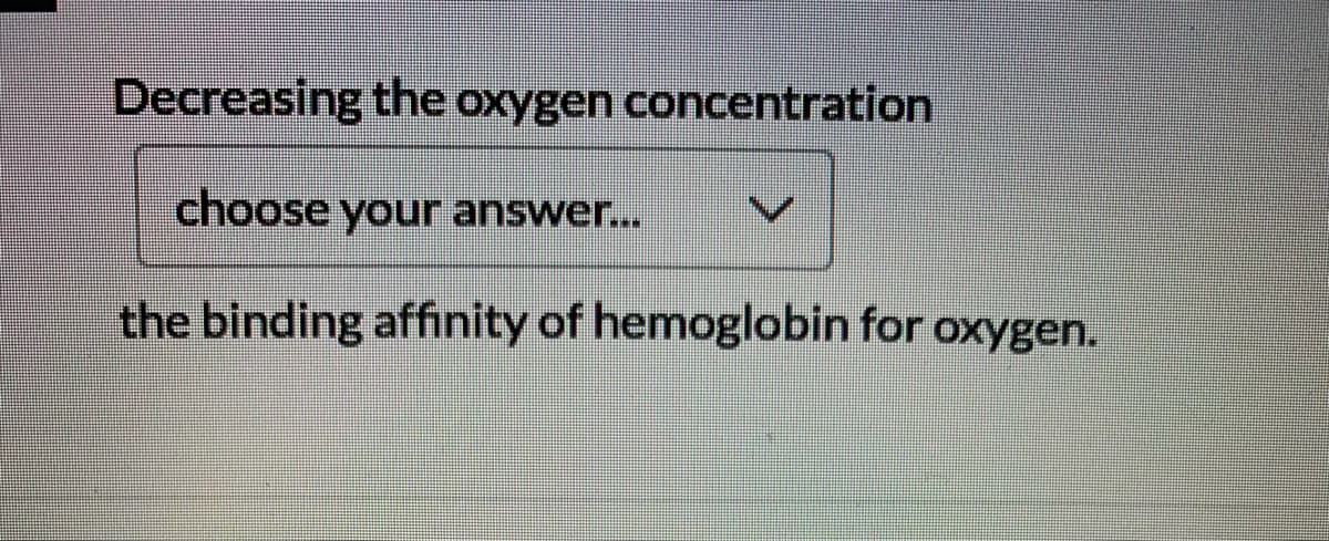Decreasing the oxygen concentration
choose your answer...
the binding affinity of hemoglobin for oxygen.
