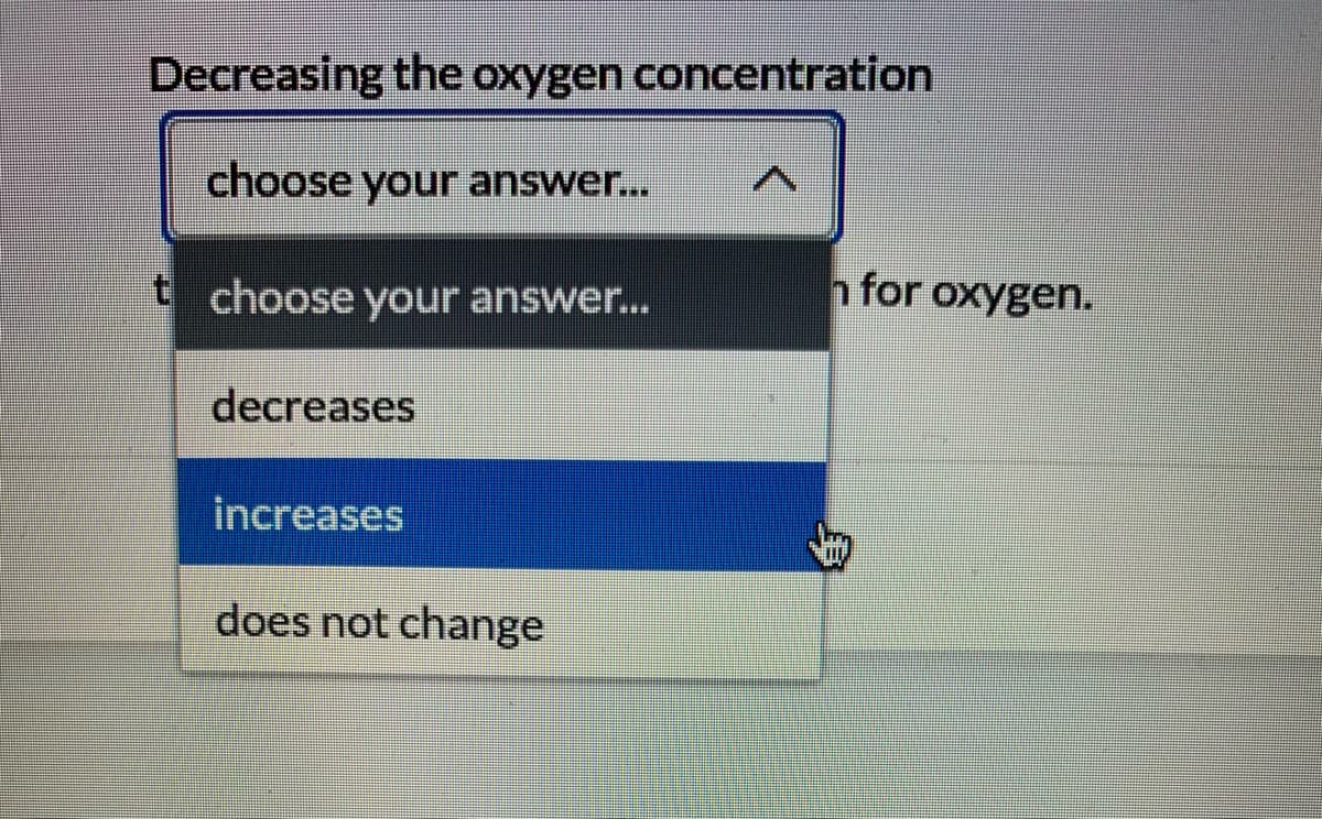 Decreasing the oxygen concentration
choose your answer...
t choose your answer...
hfor oxygen.
decreases
increases
does not change
