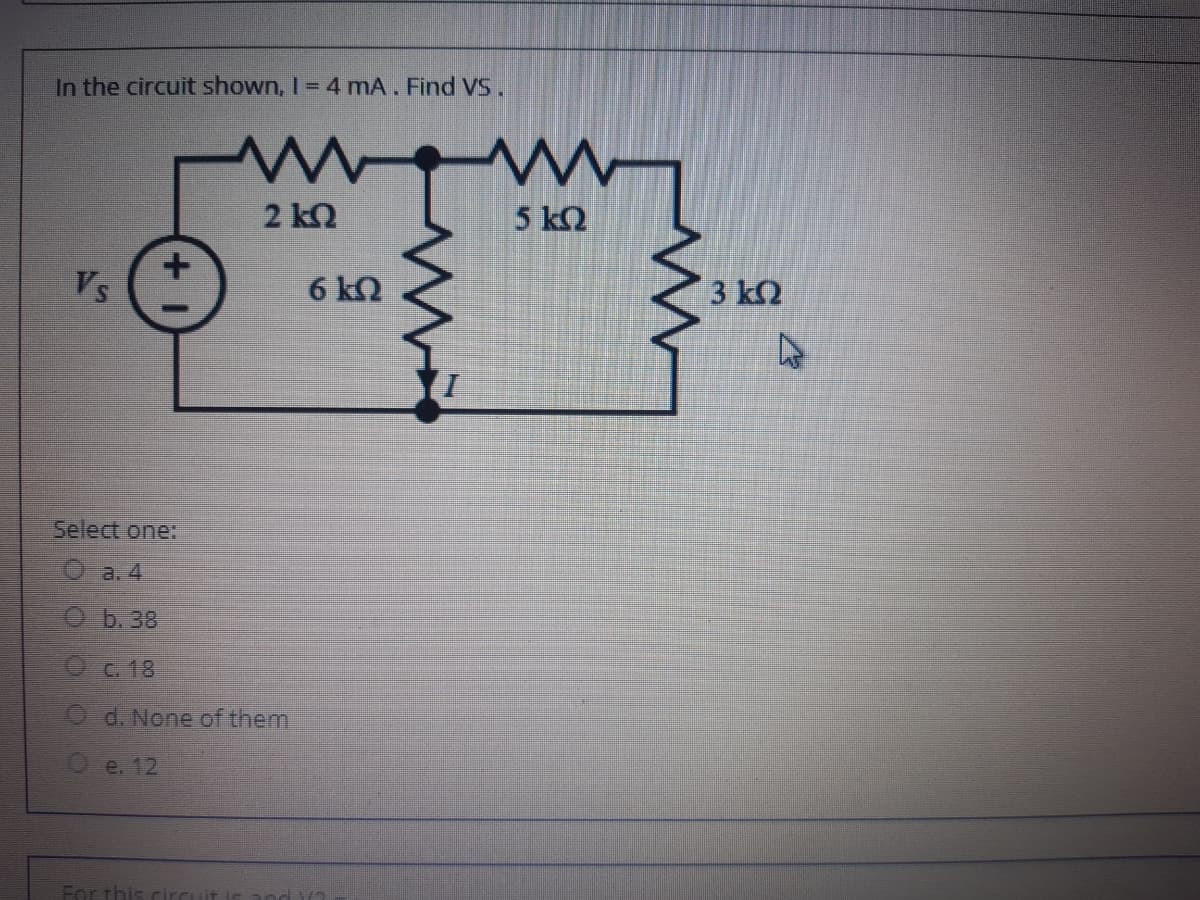 In the circuit shown, I = 4 mA. Find VS.
2 kQ
5 kQ
Vs
6 kQ
3 k2
Select one:
а, 4
Ob.38
OC.18
O d.None of them
Oe. 12
For this
