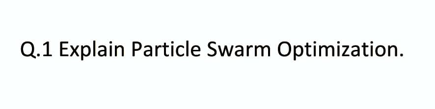 Q.1 Explain Particle Swarm Optimization.