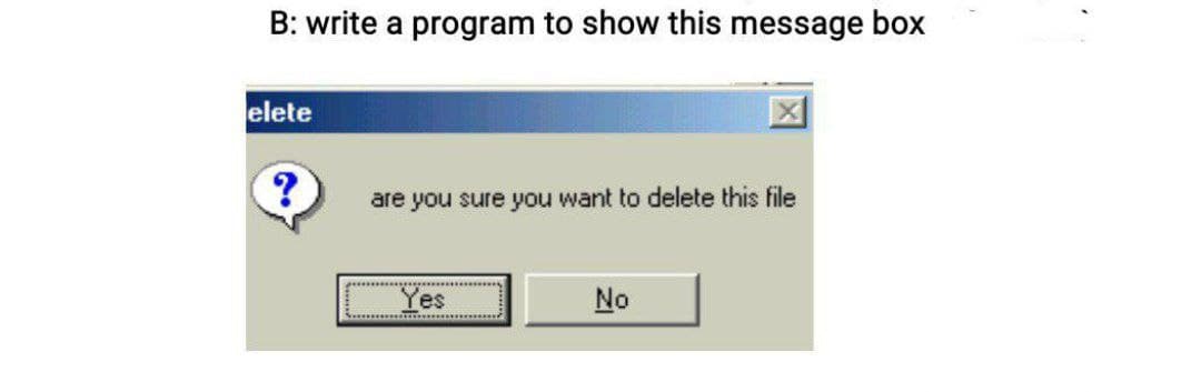 B: write a program to show this message box
elete
are you sure you want to delete this file
Yes
No

