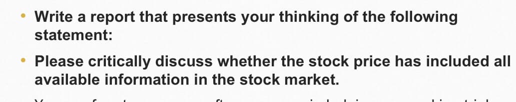 Write a report that presents your thinking of the following
statement:
Please critically discuss whether the stock price has included all
available information in the stock market.
