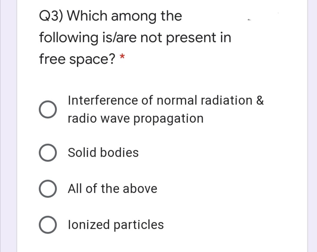 Q3) Which among the
following is/are not present in
free space? *
Interference of normal radiation &
radio wave propagation
Solid bodies
All of the above
lonized particles
