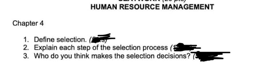 Chapter 4
HUMAN RESOURCE MANAGEMENT
1. Define selection.
2. Explain each step of the selection process
3. Who do you think makes the selection decisions?