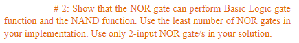# 2: Show that the NOR gate can perform Basic Logic gate
function and the NAND function. Use the least number of NOR gates in
your implementation. Use only 2-input NOR gate/s in your solution.

