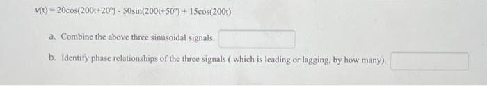 Vt) = 20cos(200t+20") - 50sin(200t+50°") + 15cos(200t)
%3D
a. Combine the above three sinusoidal signals.
b. Identify phase relationships of the three signals ( which is leading or lagging, by how many).
