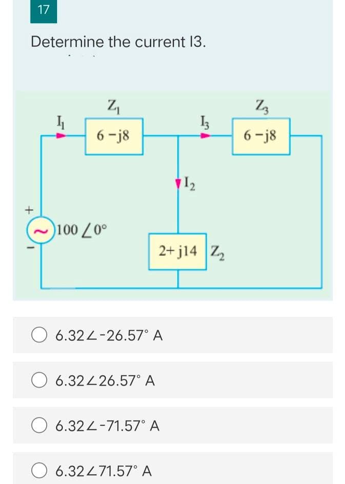 17
Determine the current 13.
6 -j8
6 -j8
12
100 L0°
2+ j14 Z2
O 6.324-26.57° A
O 6.32426.57° A
6.32L-71.57° A
O 6.32471.57° A
+
