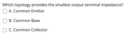 Which topology provides the smallest output terminal impedance?
O A. Common Emitter
B. Common Base
C. Common Collector
