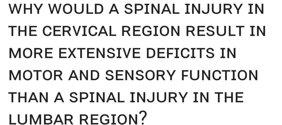 WHY WOULD A SPINAL INJURY IN
THE CERVICAL REGION RESULT IN
MORE EXTENSIVE DEFICITS IN
MOTOR AND SENSORY FUNCTION
THAN A SPINAL INJURY IN THE
LUMBAR REGION?