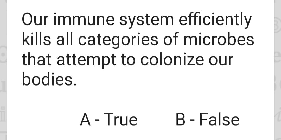 Our immune system efficiently
kills all categories of microbes
that attempt to colonize our
bodies.
A - True
B - False