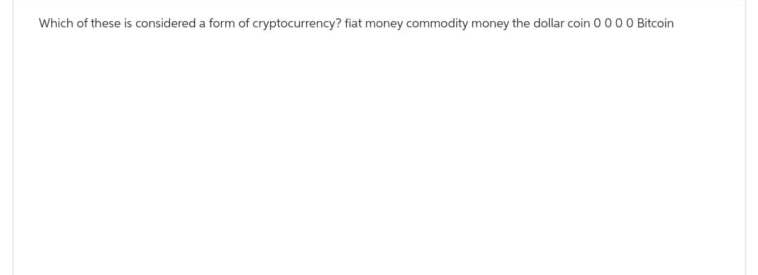 Which of these is considered a form of cryptocurrency? fiat money commodity money the dollar coin 0 0 0 0 Bitcoin