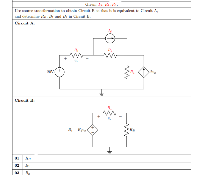 Given: Is, R1, R2.
Use source transformation to obtain Circuit B so that it is equivalent to Circuit A,
and determine RB, B1 and B2 in Circuit B.
Circuit A:
R1
R2
20V
Circuit B:
R1
B1 – Bzvz
RB
01
RB
02
BỊ
03
B2
