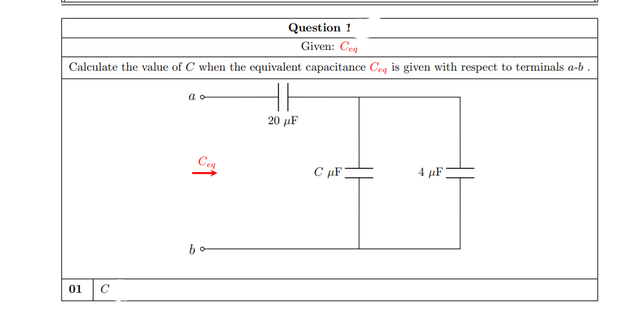 Question 1
Given: Ceq
Calculate the value of C when the equivalent capacitance Ceq is given with respect to terminals a-b .
a o
20 μF
Ceg
C µF]
4 μF
bo
01
C
