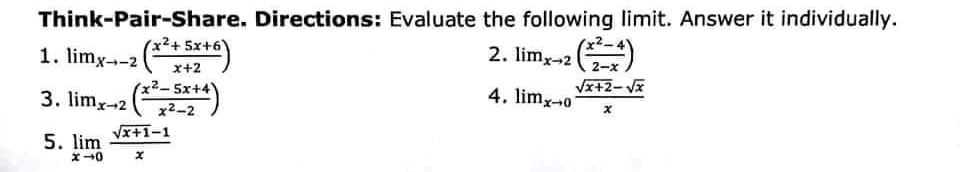 Think-Pair-Share. Directions: Evaluate the following limit. Answer it individually.
(x2+ 5x+6
1. limx--2 ( )
2. lim,-2 )
x+2
2-x
3. limx-2
x2-5x+4
4. limz-0
Vx+2-V
Vx+1-1
5. lim
x40
