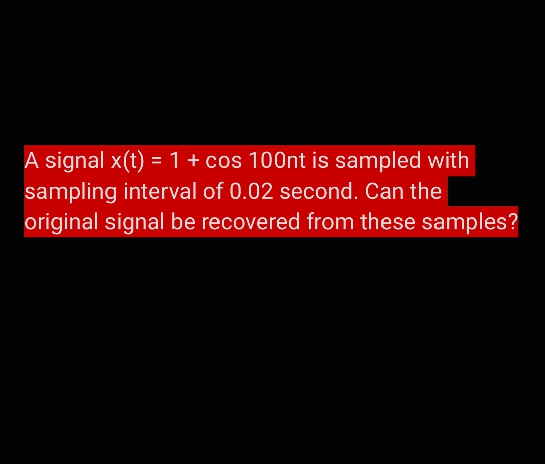 A signal x(t) = 1 + cos 100nt is sampled with
sampling interval of 0.02 second. Can the
original signal be recovered from these samples?
